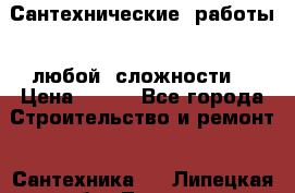 Сантехнические  работы   любой  сложности  › Цена ­ 100 - Все города Строительство и ремонт » Сантехника   . Липецкая обл.,Липецк г.